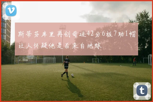 斯蒂芬库里再创奇迹42分6板7助1帽让人怀疑他是否来自地球