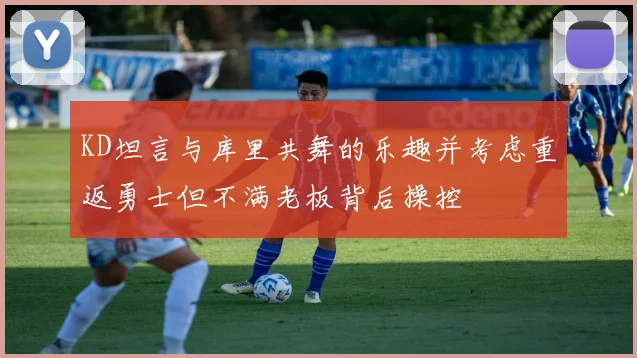 KD坦言与库里共舞的乐趣并考虑重返勇士但不满老板背后操控