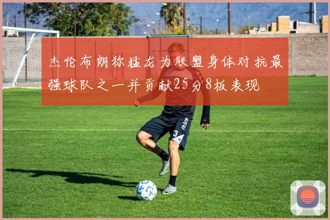 杰伦布朗称猛龙为联盟身体对抗最强球队之一并贡献25分8板表现