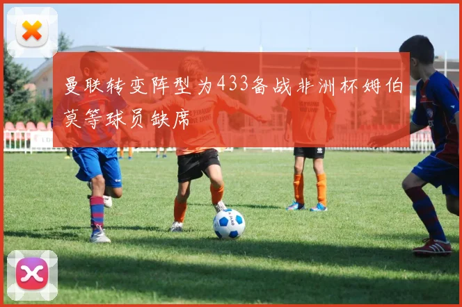 曼联转变阵型为433备战非洲杯姆伯莫等球员缺席