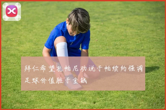 拜仁希望孔帕尼劝说于帕续约强调足球价值胜于金钱