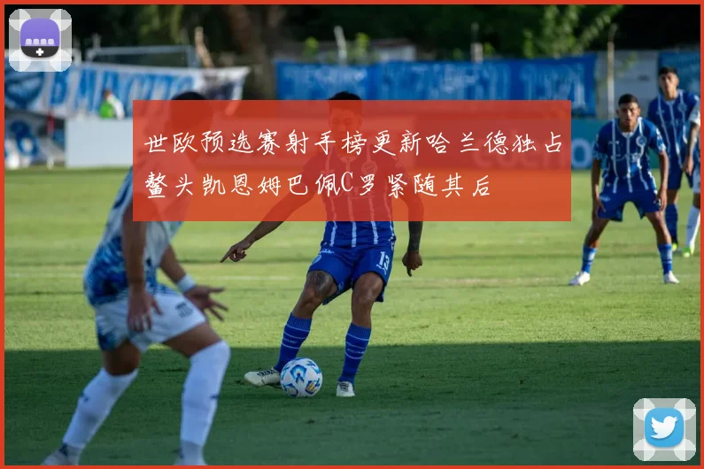 世欧预选赛射手榜更新哈兰德独占鳌头凯恩姆巴佩C罗紧随其后