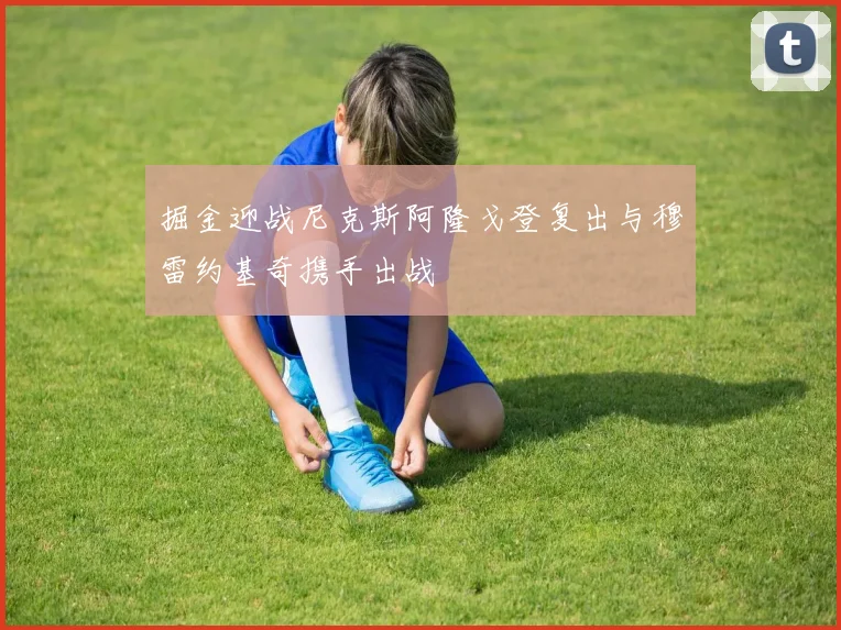 掘金迎战尼克斯阿隆戈登复出与穆雷约基奇携手出战