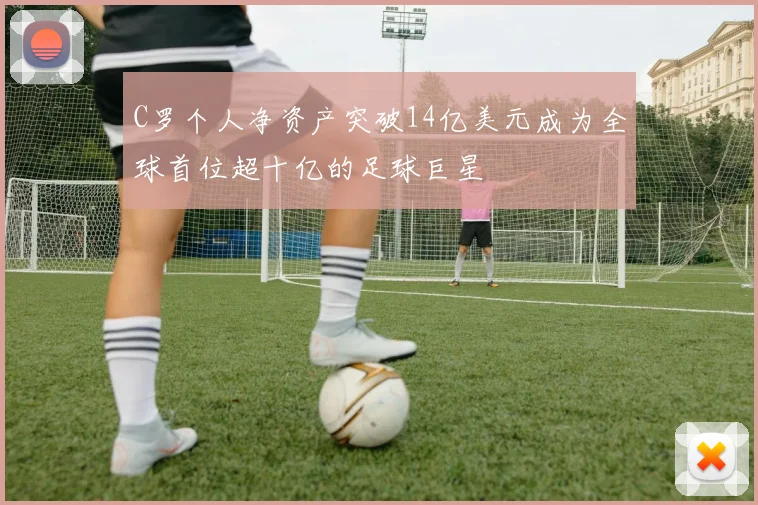 C罗个人净资产突破14亿美元成为全球首位超十亿的足球巨星