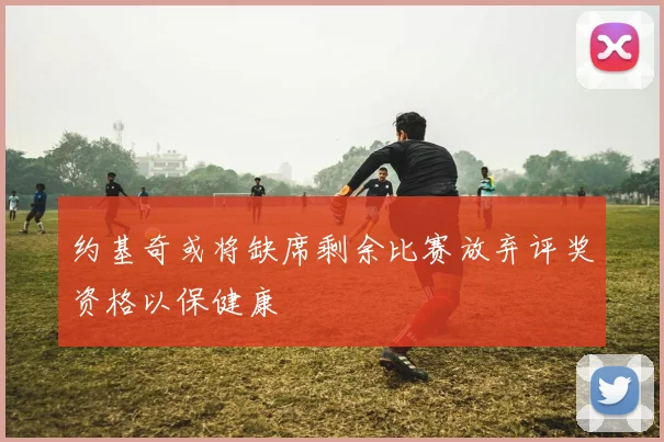 约基奇或将缺席剩余比赛放弃评奖资格以保健康