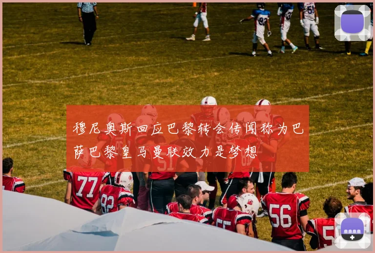 穆尼奥斯回应巴黎转会传闻称为巴萨巴黎皇马曼联效力是梦想