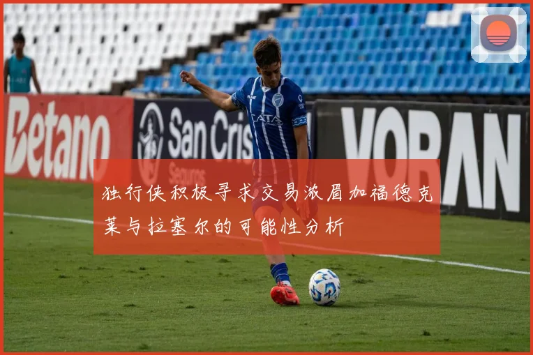 独行侠积极寻求交易浓眉加福德克莱与拉塞尔的可能性分析