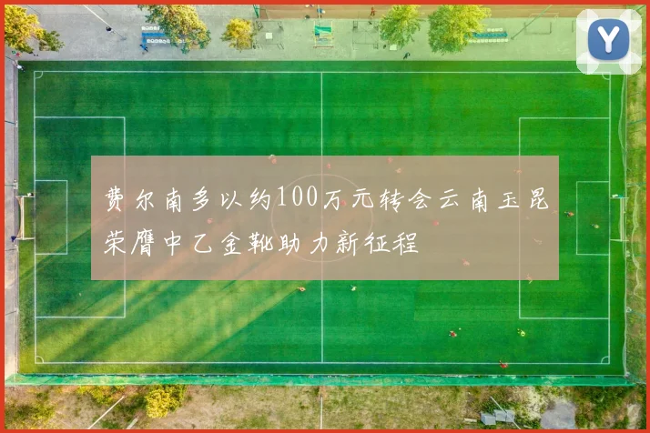 费尔南多以约100万元转会云南玉昆荣膺中乙金靴助力新征程