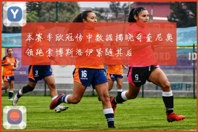 本赛季欧冠传中数据揭晓奇奎尼奥领跑索博斯洛伊紧随其后