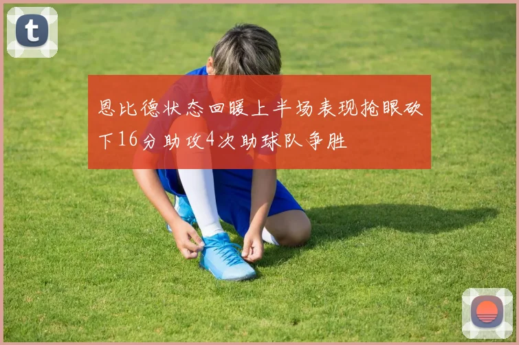 恩比德状态回暖上半场表现抢眼砍下16分助攻4次助球队争胜