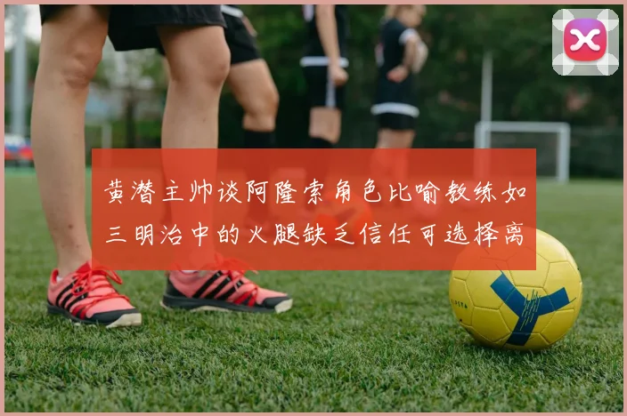 黄潜主帅谈阿隆索角色比喻教练如三明治中的火腿缺乏信任可选择离开