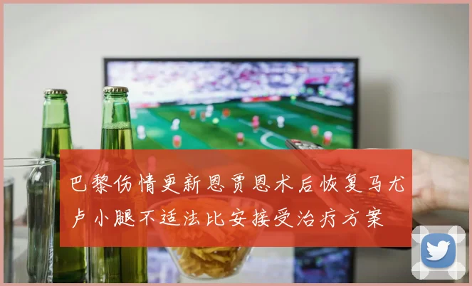 巴黎伤情更新恩贾恩术后恢复马尤卢小腿不适法比安接受治疗方案