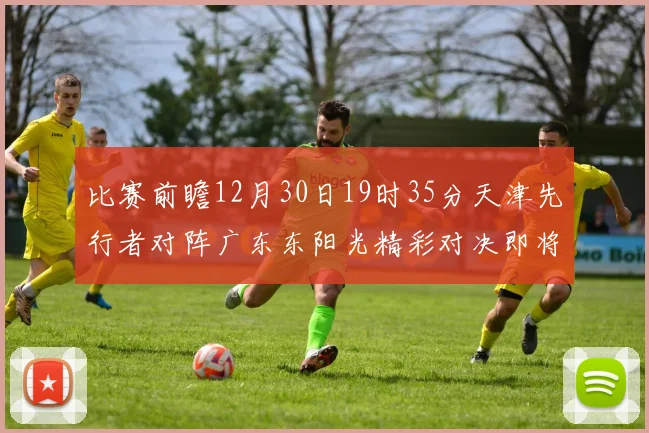 比赛前瞻12月30日19时35分天津先行者对阵广东东阳光精彩对决即将开启