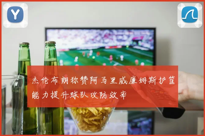 杰伦布朗称赞阿马里威廉姆斯护筐能力提升球队攻防效率