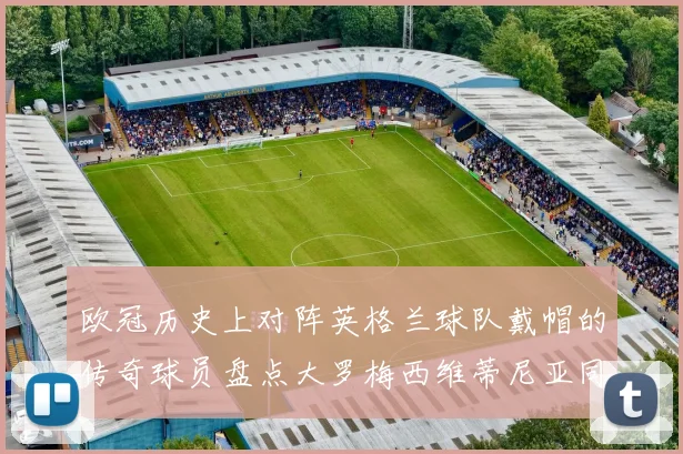 欧冠历史上对阵英格兰球队戴帽的传奇球员盘点大罗梅西维蒂尼亚同样在列