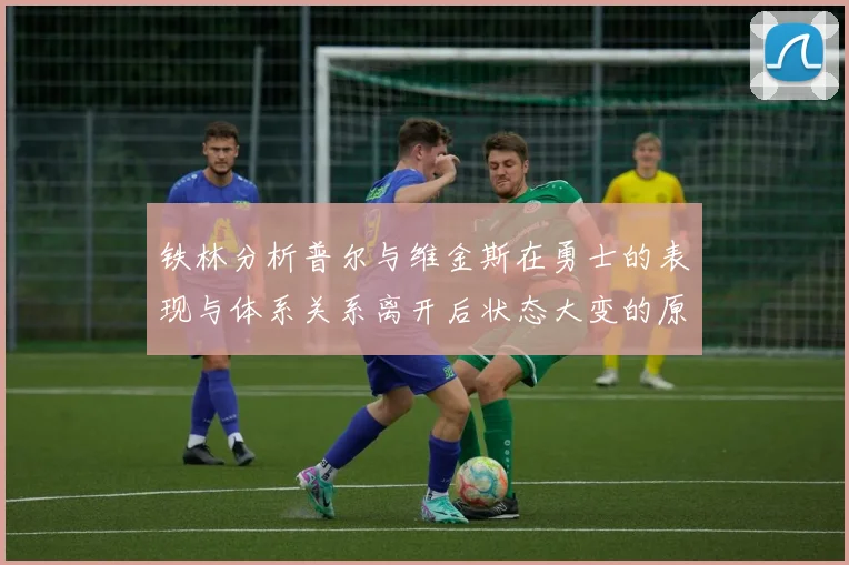 铁林分析普尔与维金斯在勇士的表现与体系关系离开后状态大变的原因