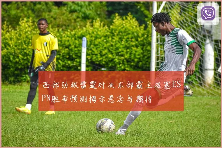 西部劲旅雷霆对决东部霸主活塞ESPN胜率预测揭示悬念与期待