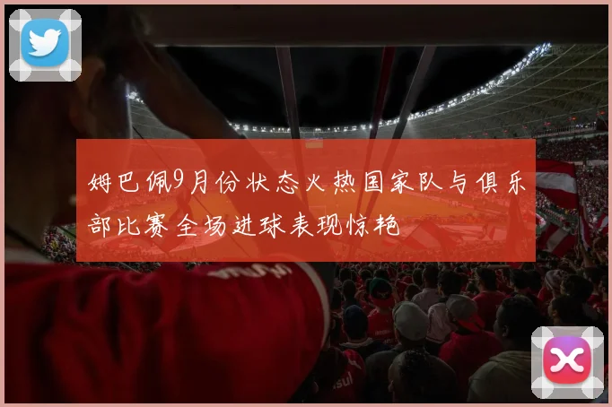 姆巴佩9月份状态火热国家队与俱乐部比赛全场进球表现惊艳