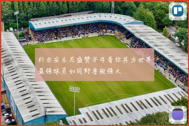 科尔安东尼盛赞字母哥称其为世界最强球员如同野兽般强大