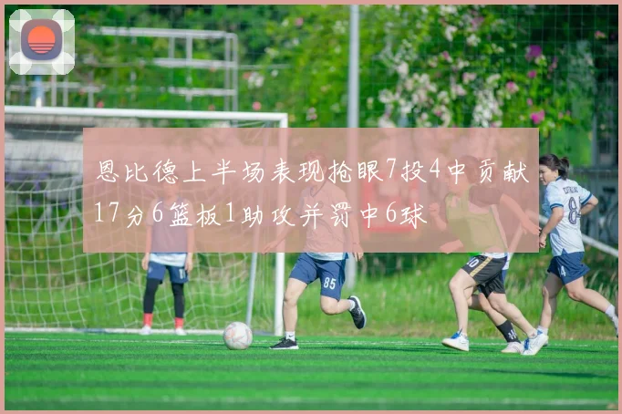 恩比德上半场表现抢眼7投4中贡献17分6篮板1助攻并罚中6球