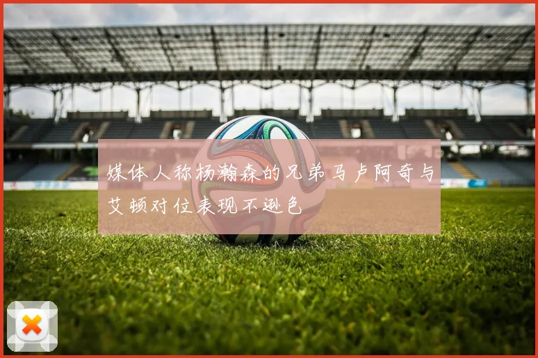 媒体人称杨瀚森的兄弟马卢阿奇与艾顿对位表现不逊色