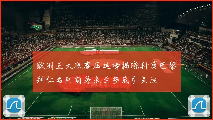 欧洲五大联赛压迫榜揭晓科莫巴黎拜仁名列前茅米兰垫底引关注