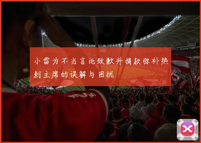小雷为不当言论致歉并捐款弥补热刺主席的误解与困扰