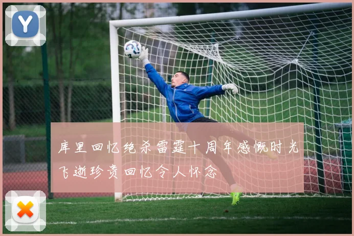 库里回忆绝杀雷霆十周年感慨时光飞逝珍贵回忆令人怀念