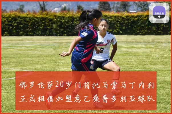 佛罗伦萨20岁门将托马索马丁内利正式租借加盟意乙桑普多利亚球队