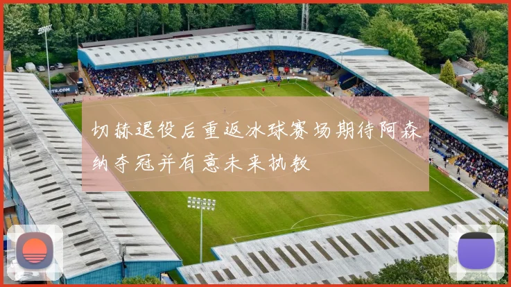 切赫退役后重返冰球赛场期待阿森纳夺冠并有意未来执教